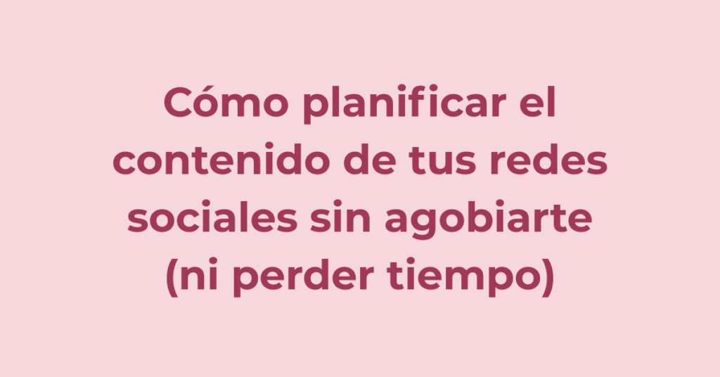Cómo planificar el contenido de tus redes sociales sin agobiarte (ni perder tiempo)